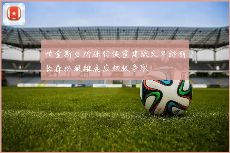 帕金斯分析独行侠重建欧文年龄渐长森林狼雄鹿应积极争取